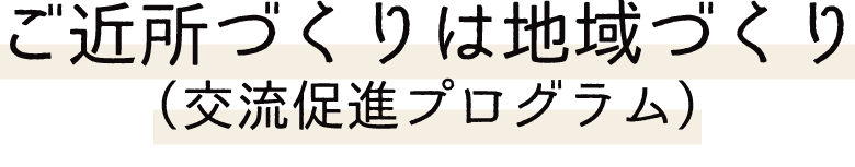 ご近所づくりは地域づくり（交流促進プログラム）