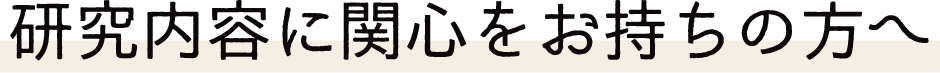 研究内容に関心をお持ちの方へ